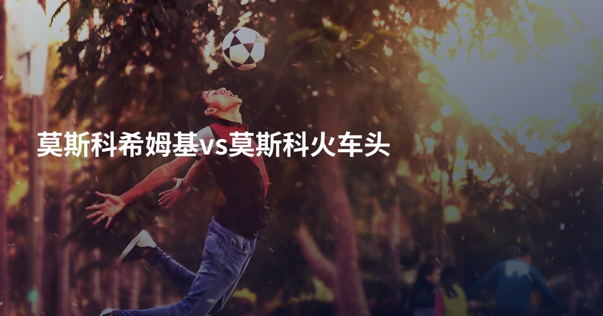 莫斯科希姆基vs莫斯科火车头