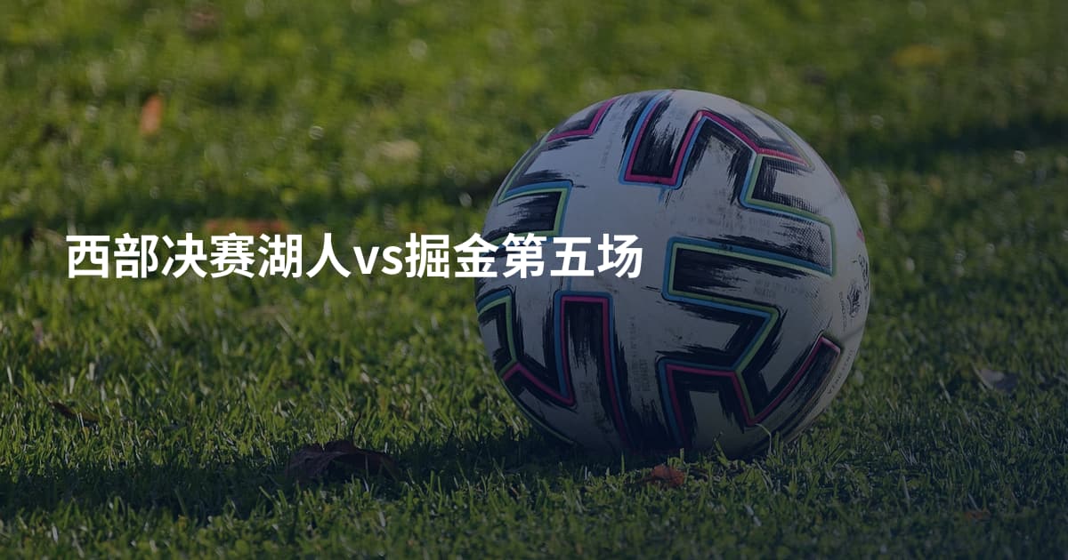 西部决赛湖人vs掘金第五场