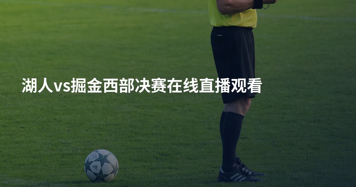 湖人vs掘金西部决赛在线直播观看