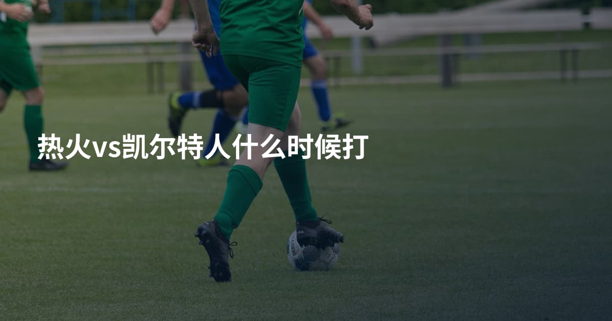 热火vs凯尔特人什么时候打