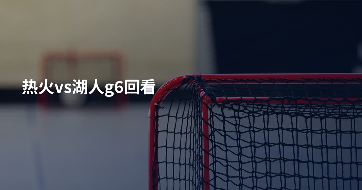 热火vs湖人g6回看
