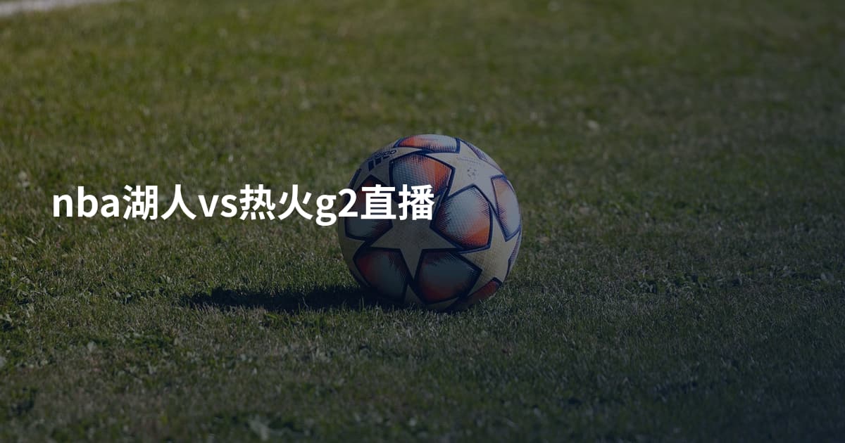 nba湖人vs热火g2直播