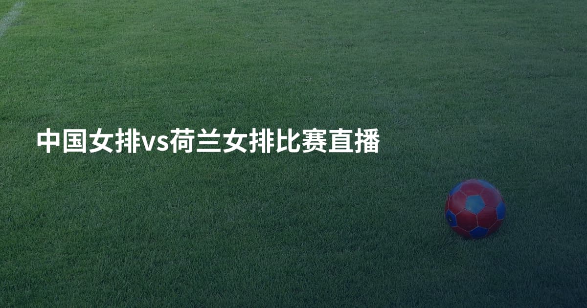 中国女排vs荷兰女排比赛直播