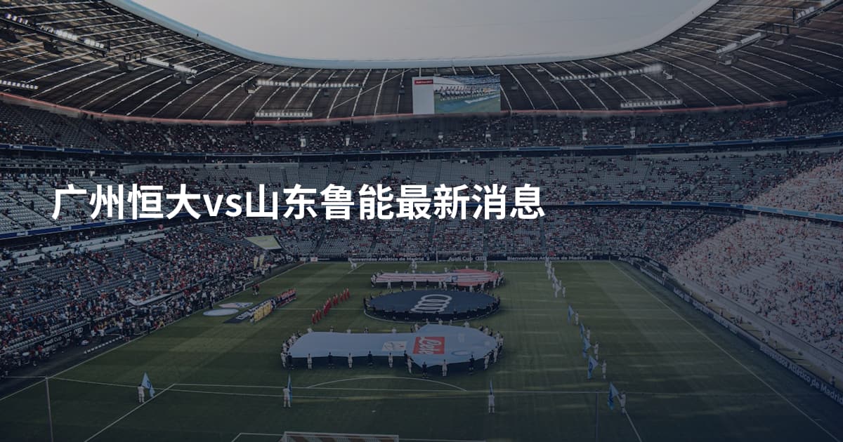 广州恒大vs山东鲁能最新消息
