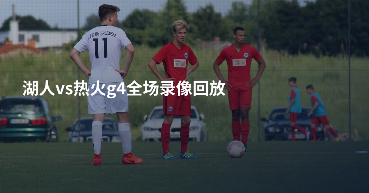 湖人vs热火g4全场录像回放