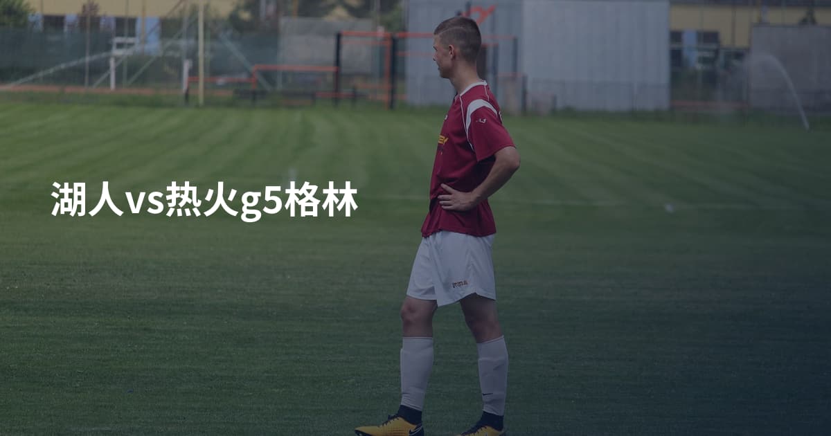 湖人vs热火g5格林