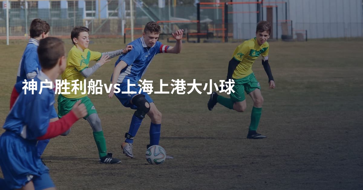 神户胜利船vs上海上港大小球