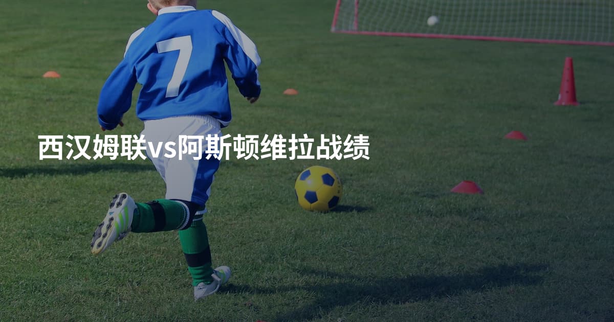 西汉姆联vs阿斯顿维拉战绩