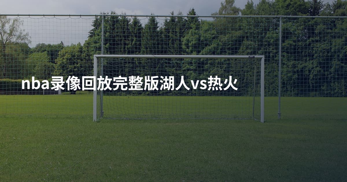 nba录像回放完整版湖人vs热火