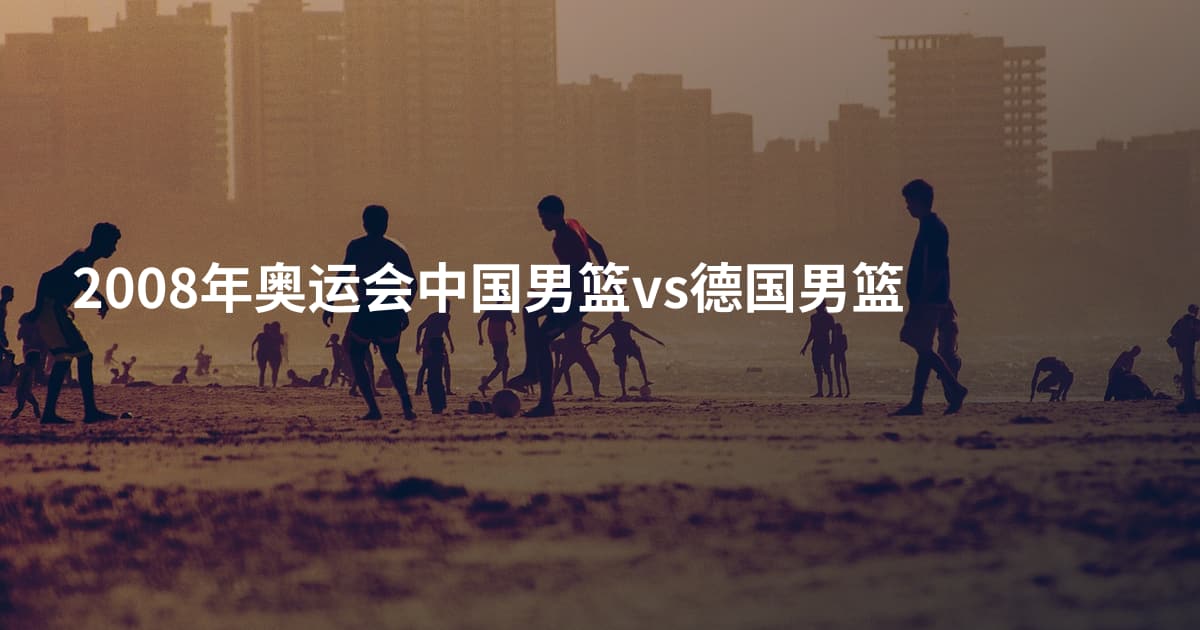 2008年奥运会中国男篮vs德国男篮