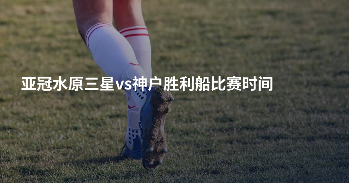 亚冠水原三星vs神户胜利船比赛时间