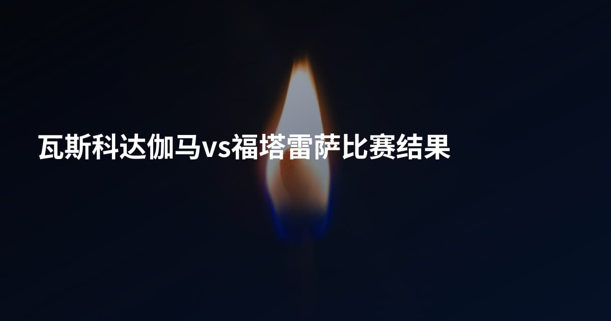 瓦斯科达伽马vs福塔雷萨比赛结果