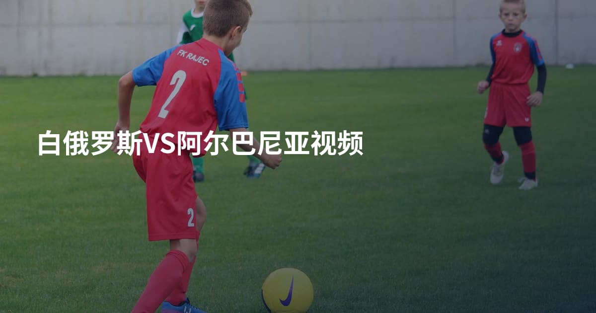 白俄罗斯VS阿尔巴尼亚视频