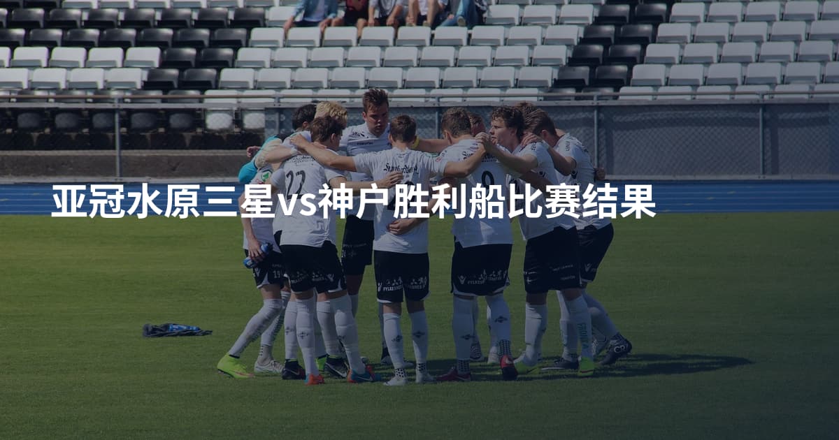 亚冠水原三星vs神户胜利船比赛结果