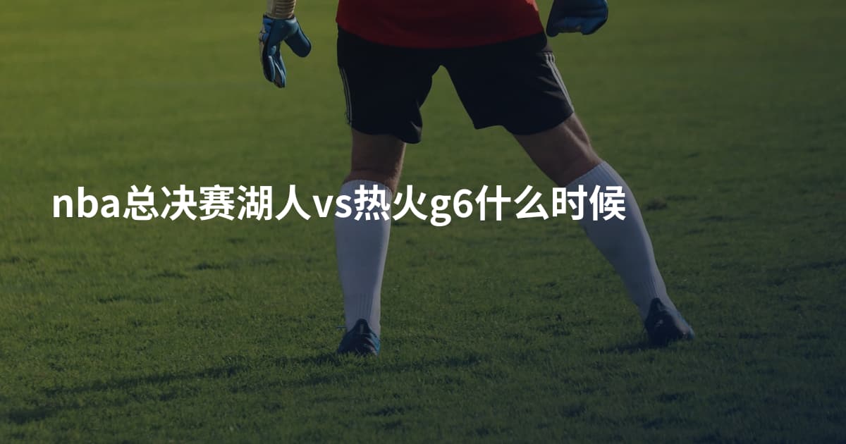 nba总决赛湖人vs热火g6什么时候