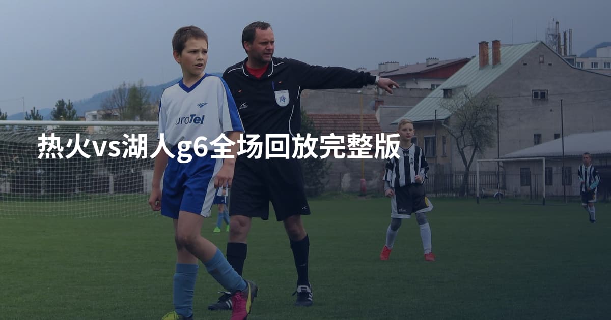 热火vs湖人g6全场回放完整版