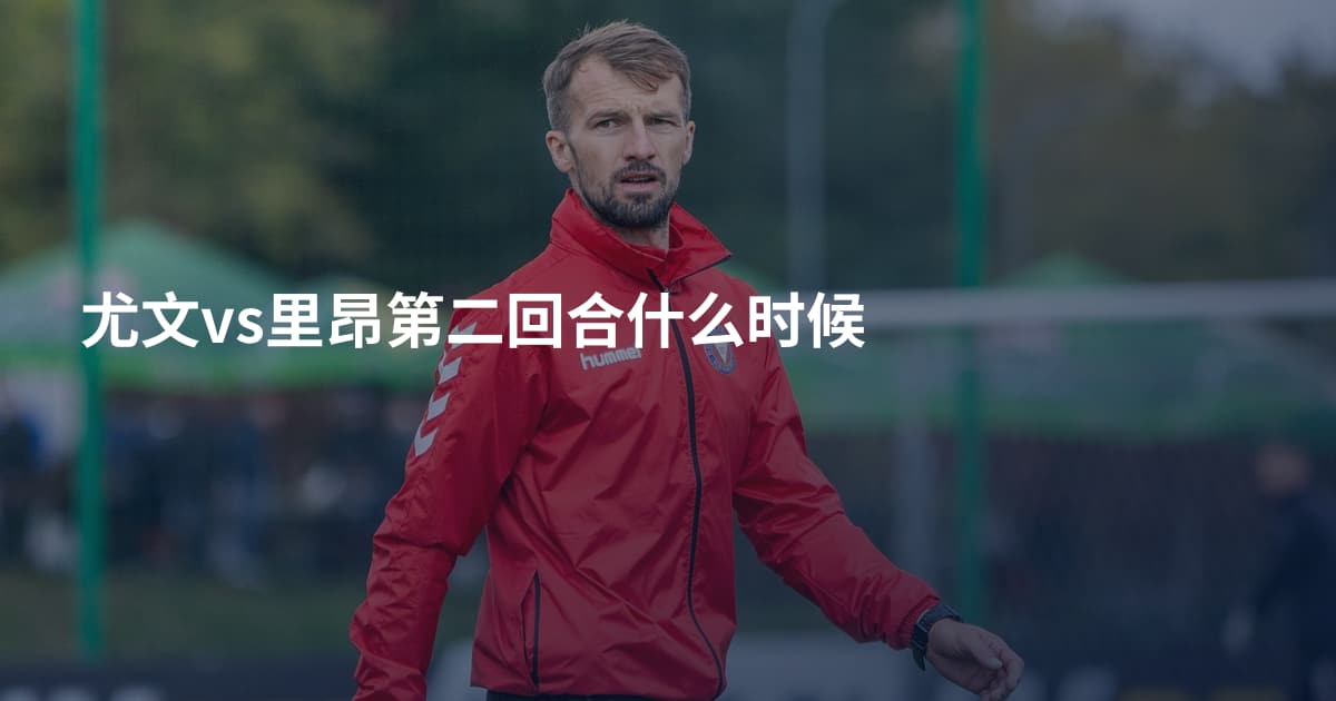 尤文vs里昂第二回合什么时候