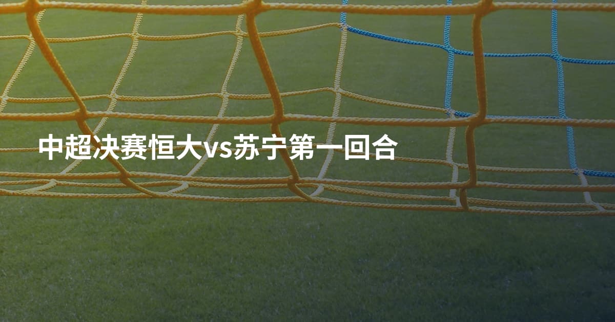 中超决赛恒大vs苏宁第一回合