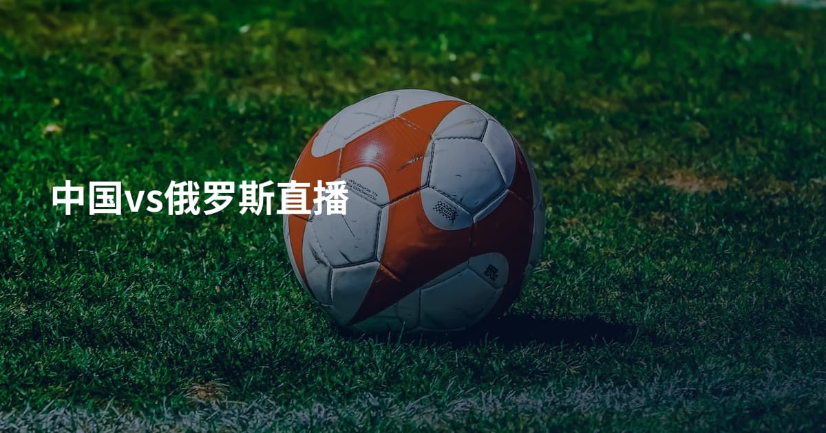 中国vs俄罗斯直播