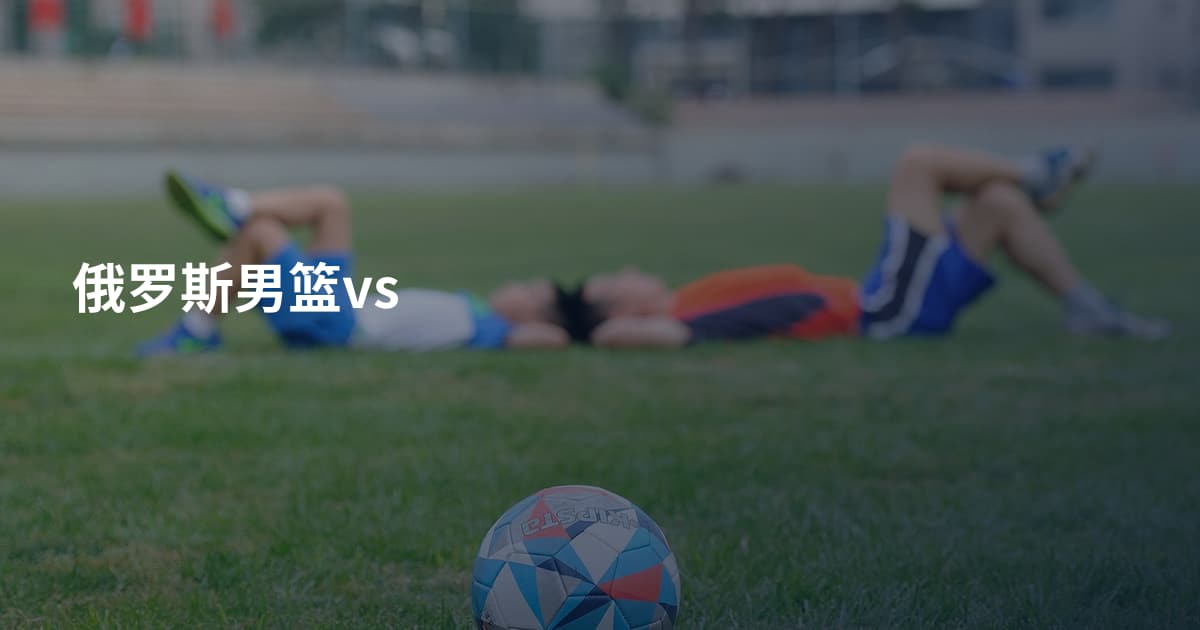 俄罗斯男篮vs