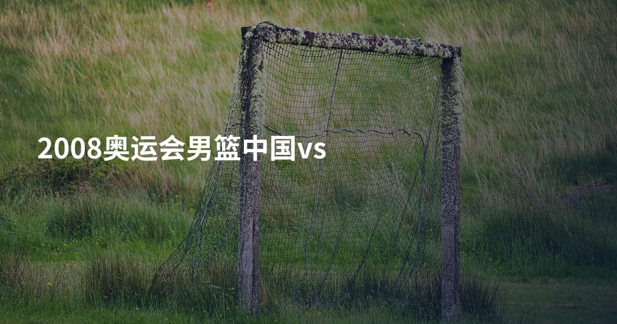 2008奥运会男篮中国vs