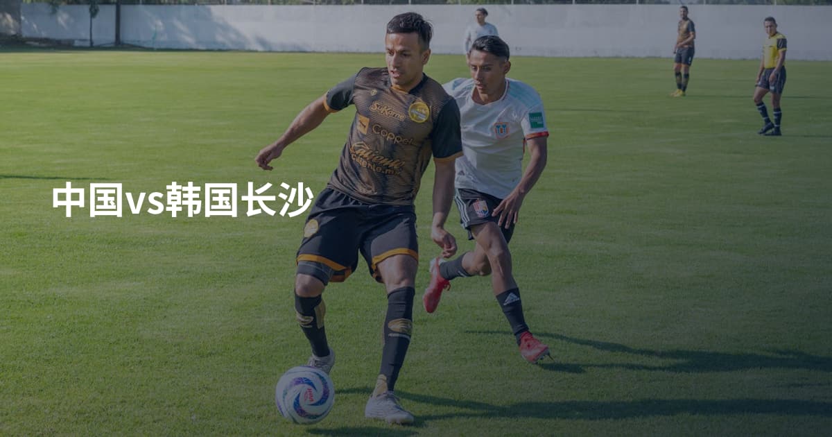 中国vs韩国长沙