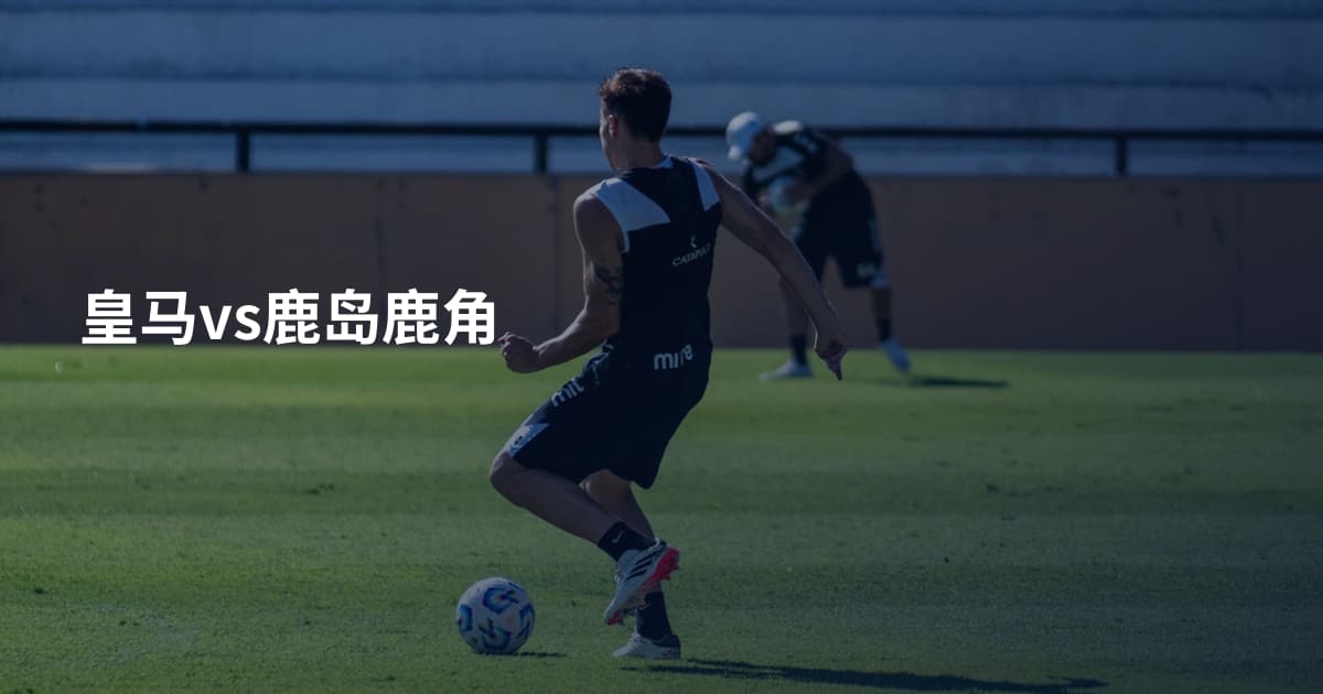 皇马vs鹿岛鹿角
