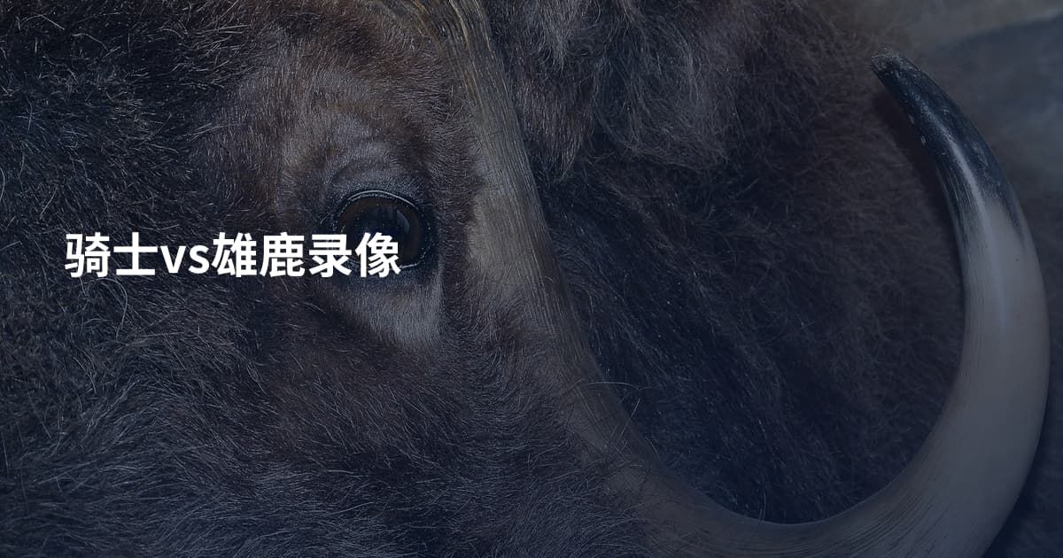 骑士vs雄鹿录像
