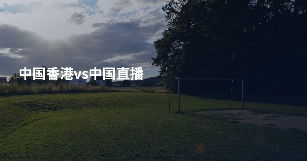 中国香港vs中国直播