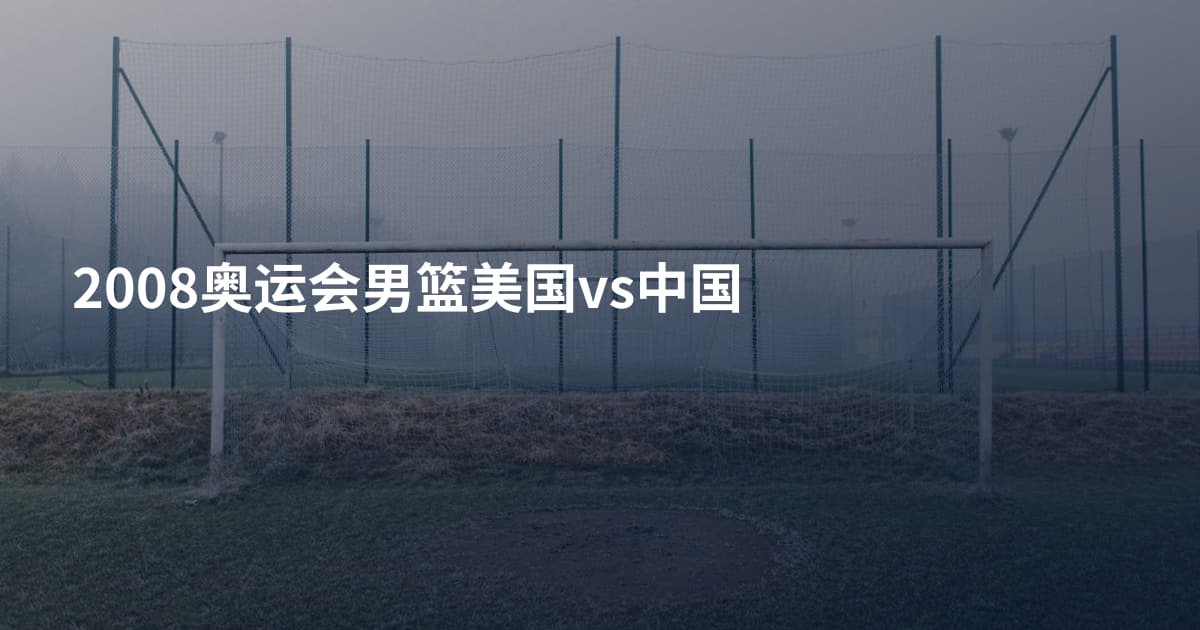 2008奥运会男篮美国vs中国