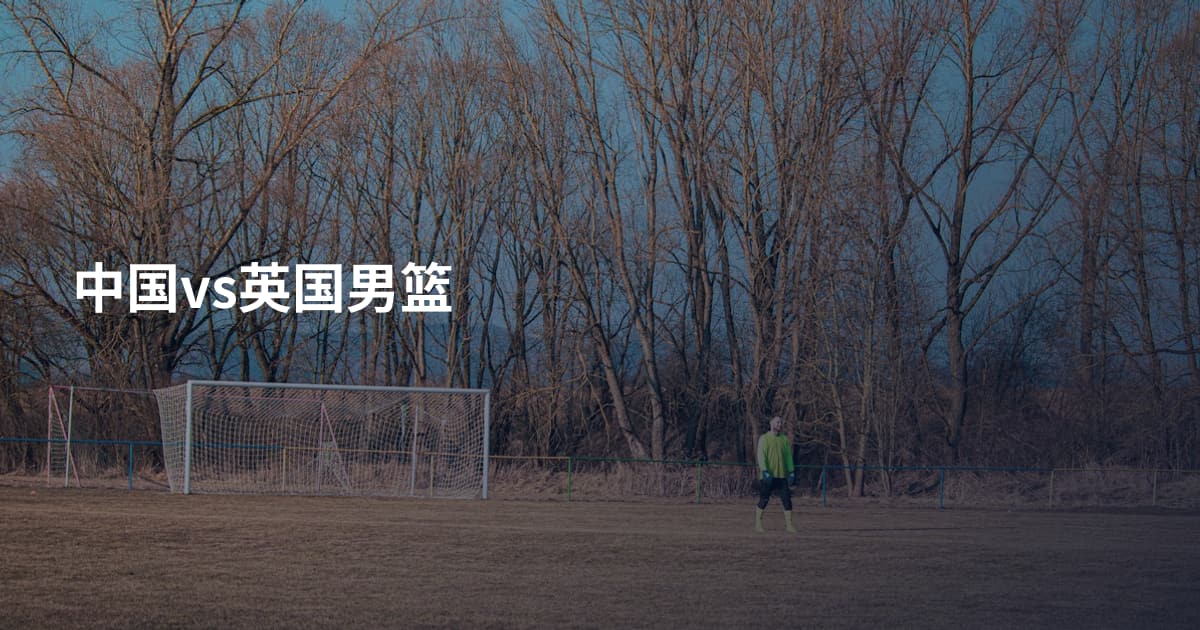 中国vs英国男篮