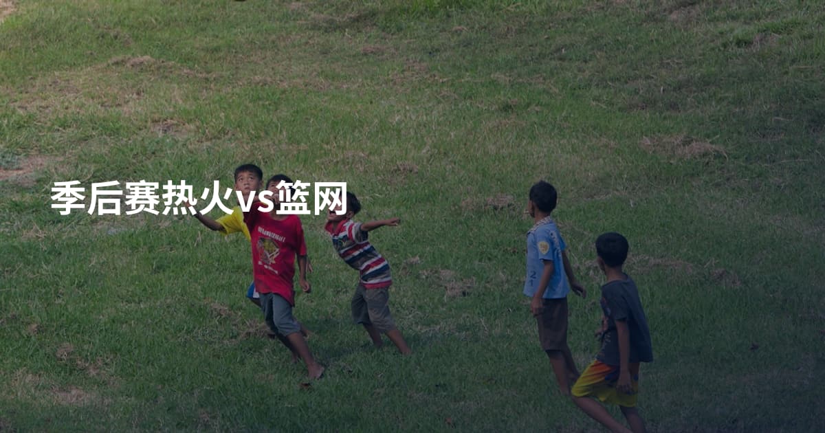 季后赛热火vs篮网