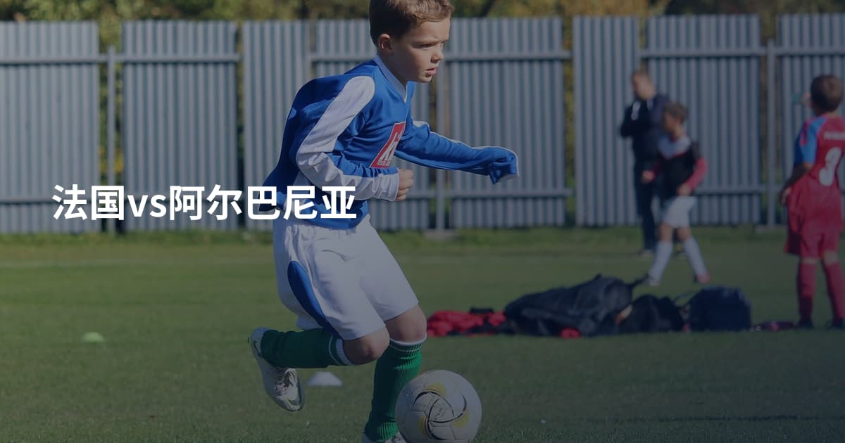 法国vs阿尔巴尼亚