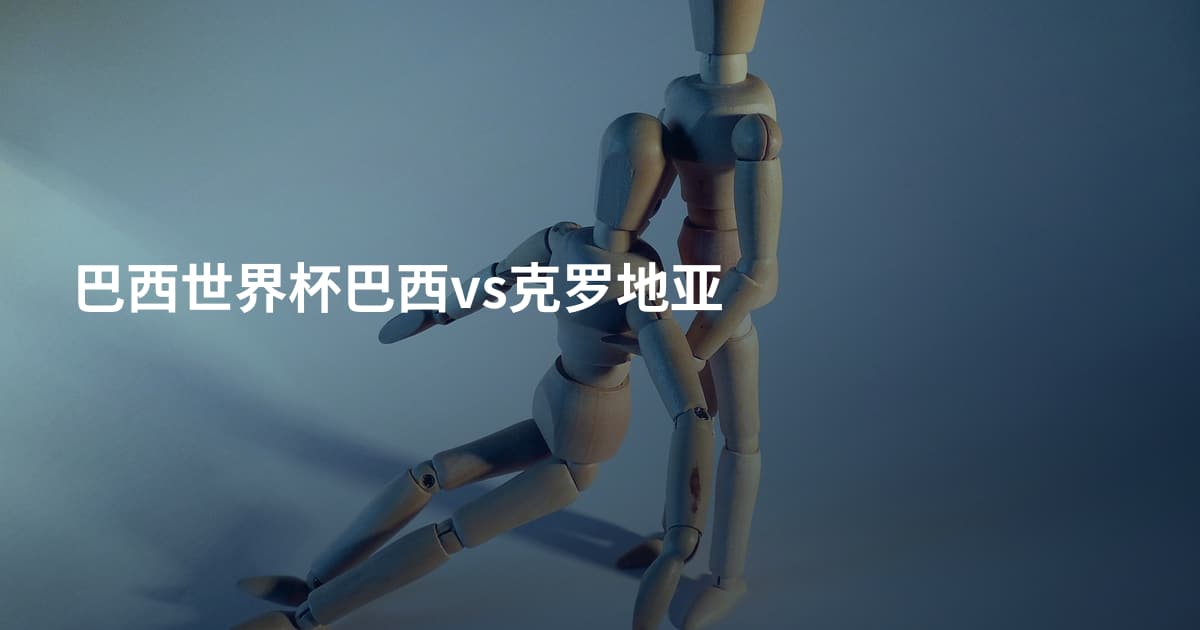 巴西世界杯巴西vs克罗地亚