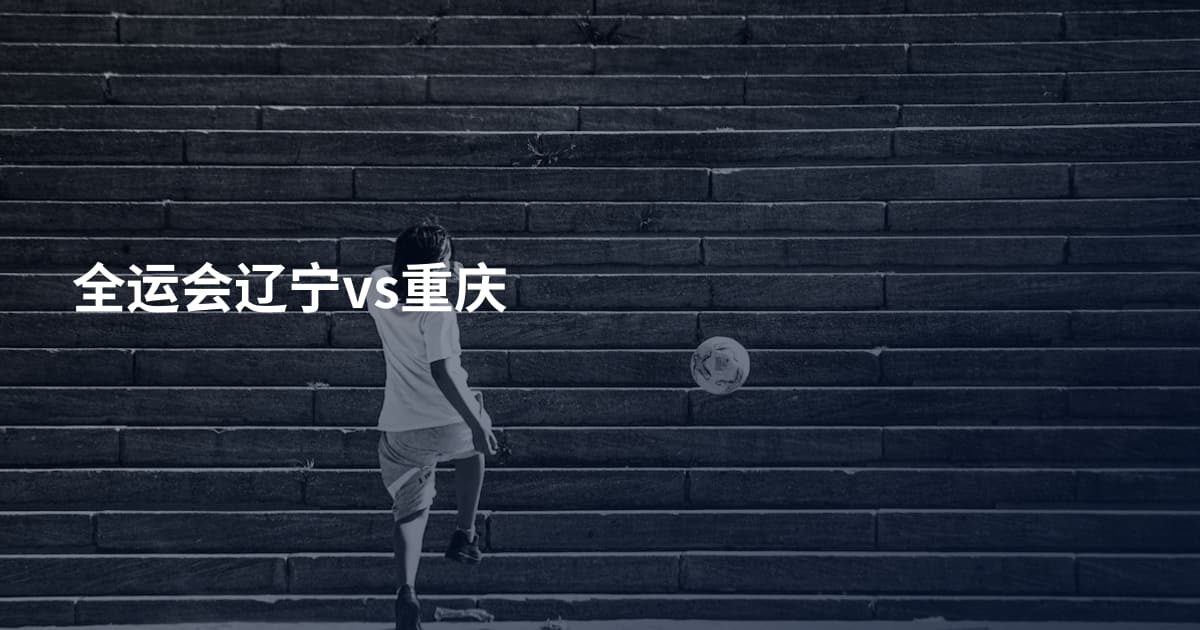 全运会辽宁vs重庆
