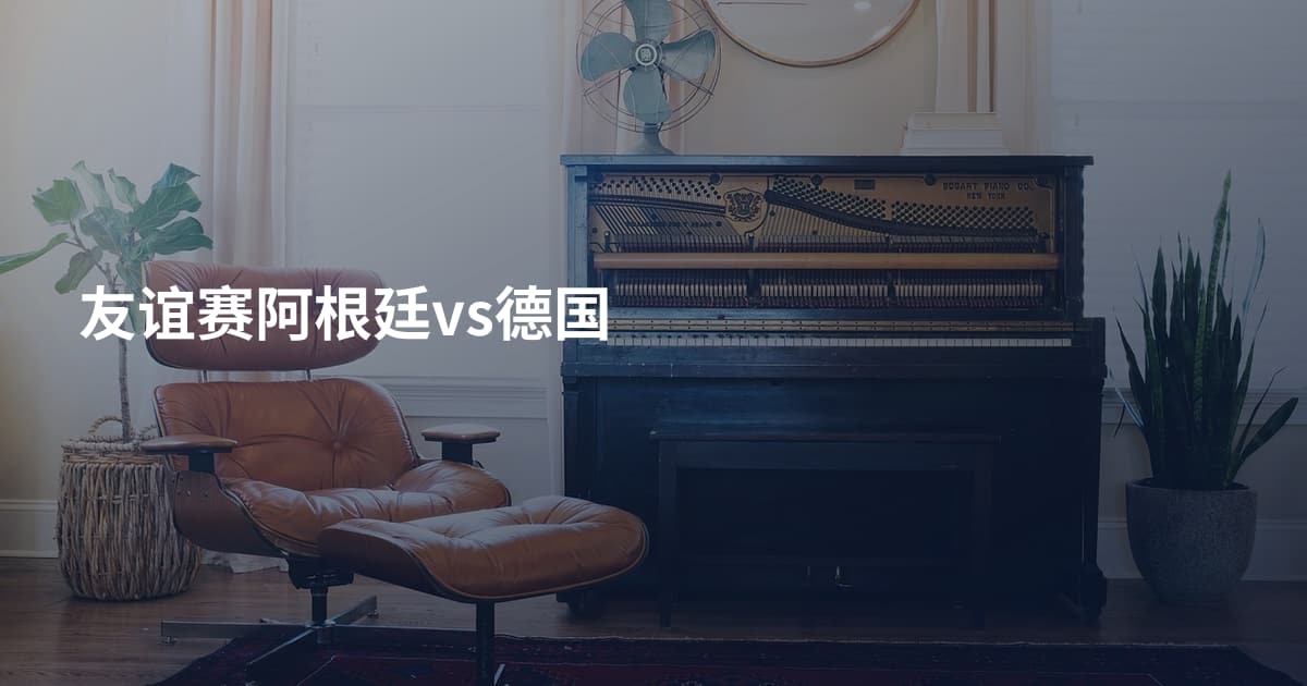 友谊赛阿根廷vs德国