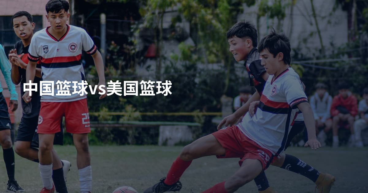中国篮球vs美国篮球