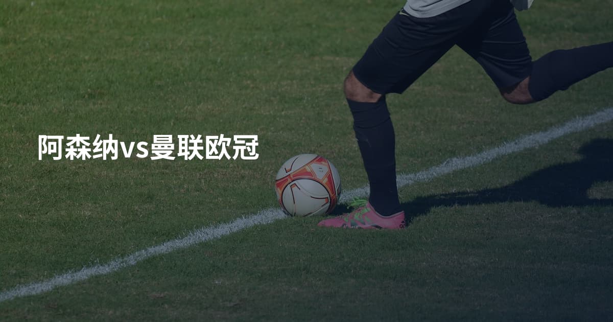 阿森纳vs曼联欧冠