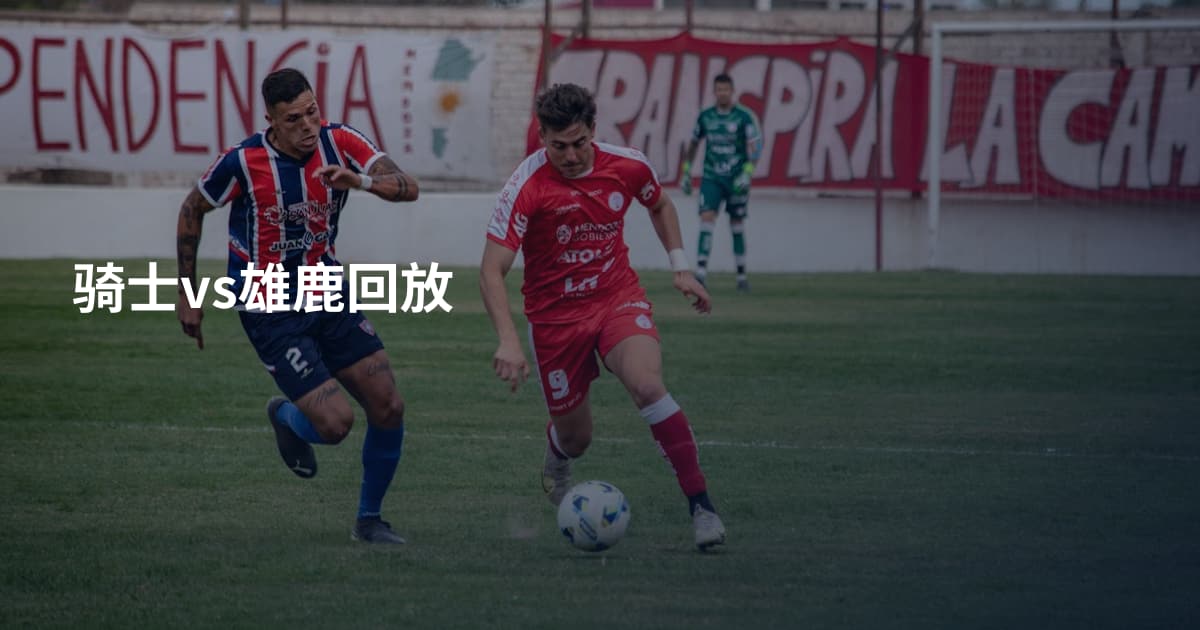 骑士vs雄鹿回放