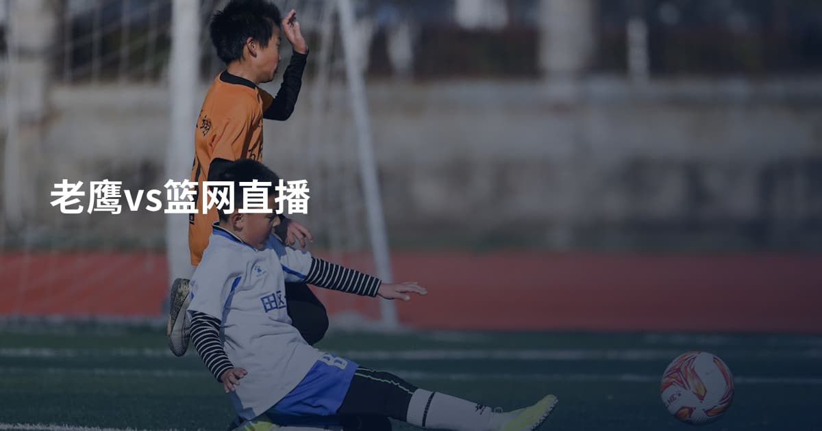 老鹰vs篮网直播