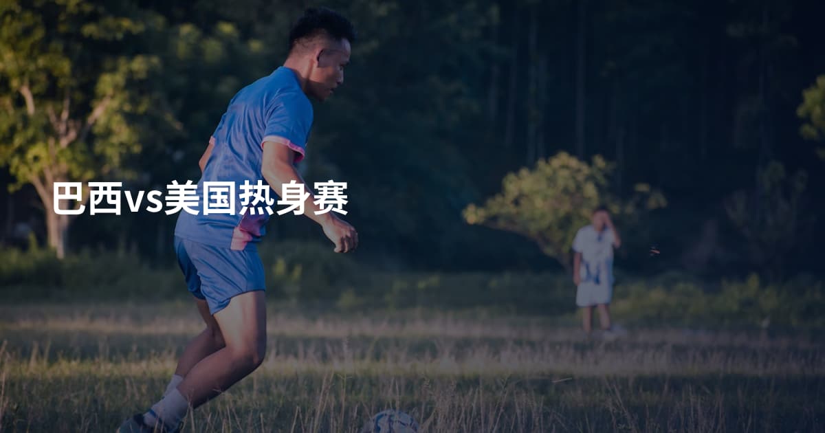 巴西vs美国热身赛