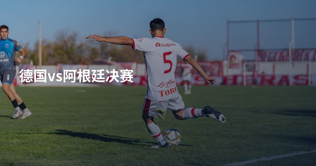德国vs阿根廷决赛
