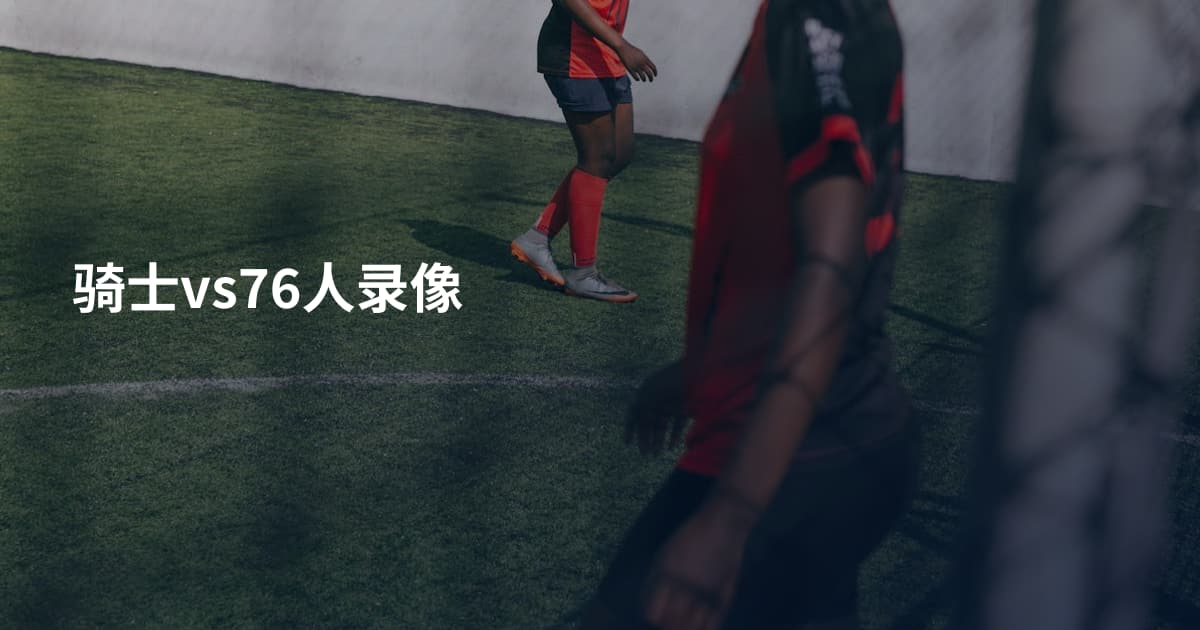 骑士vs76人录像