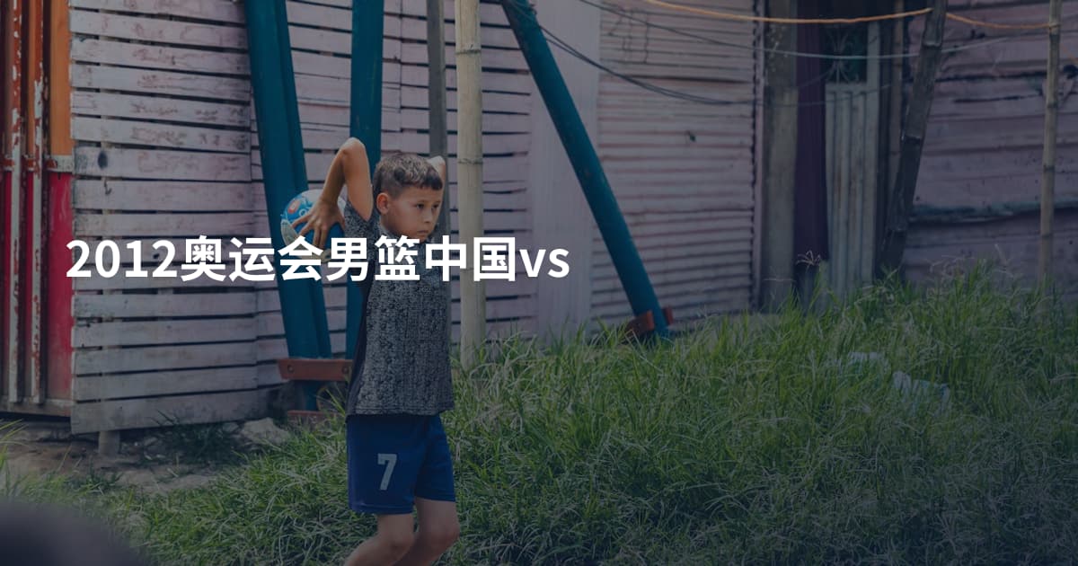 2012奥运会男篮中国vs