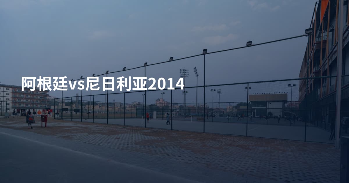 阿根廷vs尼日利亚2014