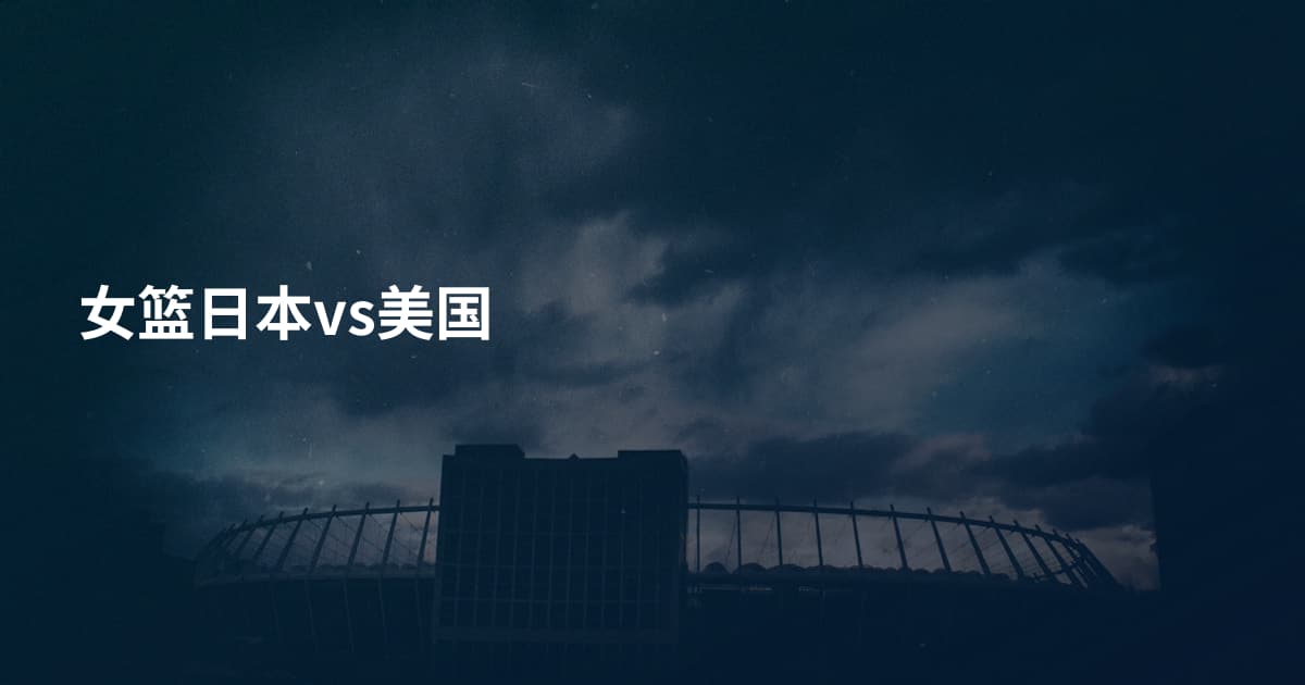 女篮日本vs美国