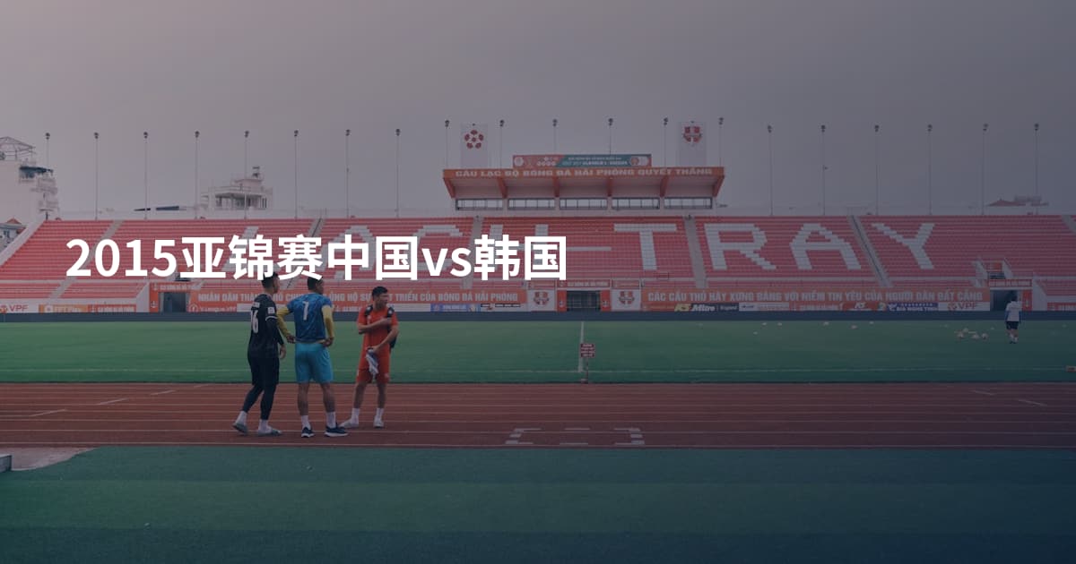 2015亚锦赛中国vs韩国