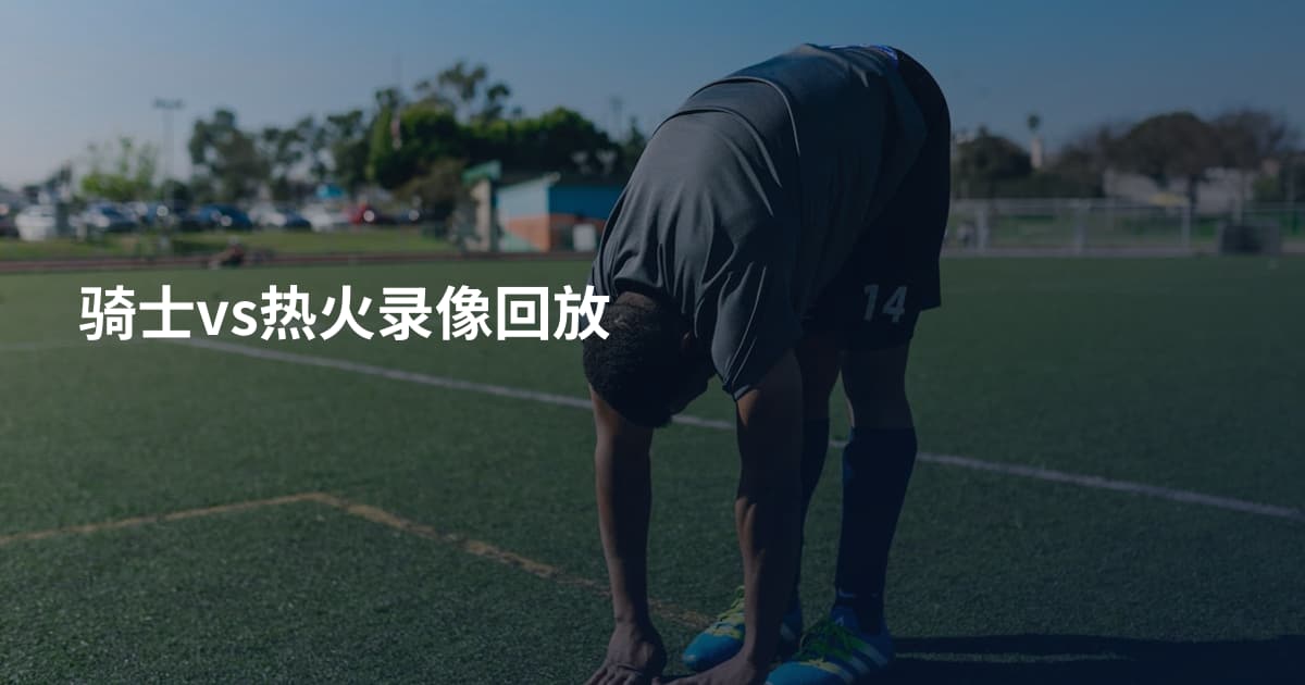 骑士vs热火录像回放