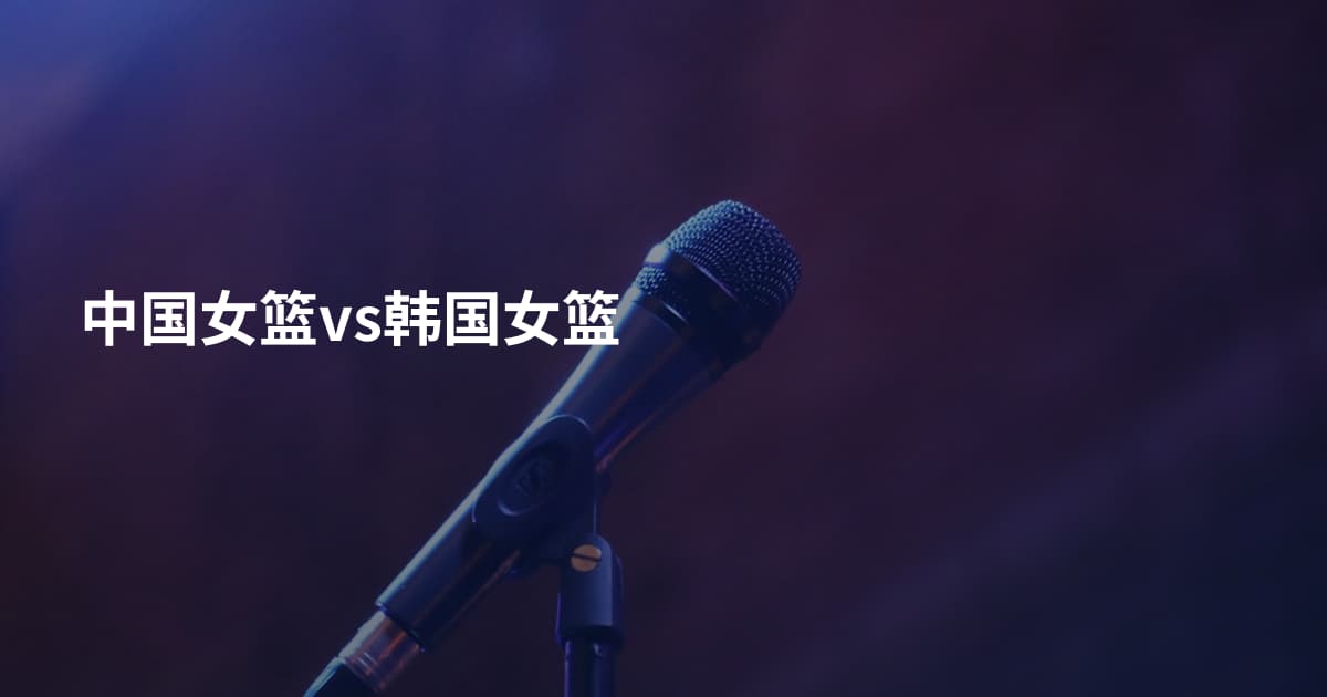 中国女篮vs韩国女篮