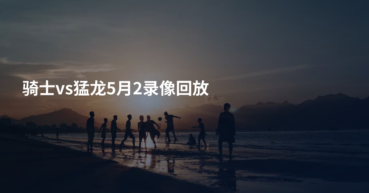 骑士vs猛龙5月2录像回放